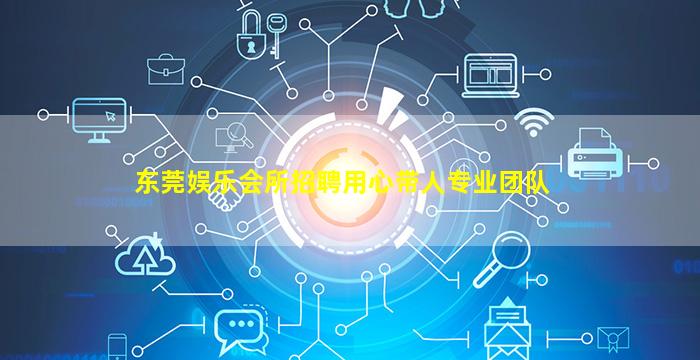 东莞娱乐会所招聘用心带人专业团队